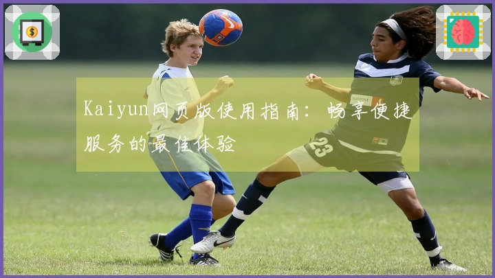 Kaiyun网页版使用指南：畅享便捷服务的最佳体验