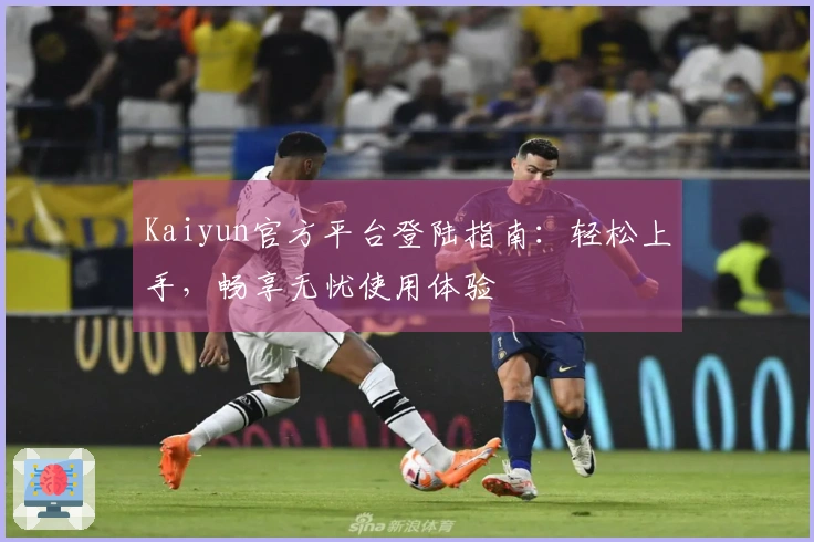 Kaiyun官方平台登陆指南：轻松上手，畅享无忧使用体验