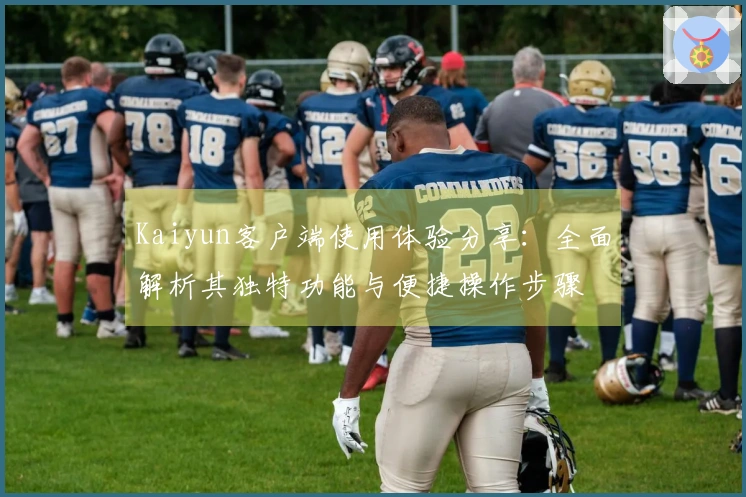 Kaiyun客户端使用体验分享：全面解析其独特功能与便捷操作步骤