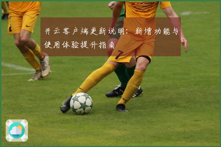 开云客户端更新说明：新增功能与使用体验提升指南