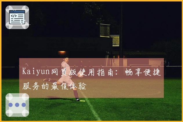 Kaiyun网页版使用指南：畅享便捷服务的最佳体验