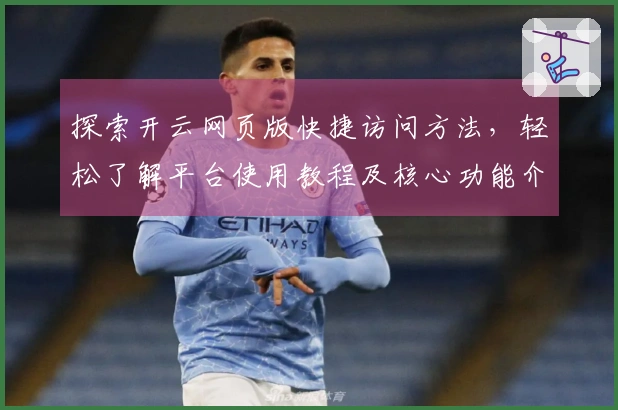 探索开云网页版快捷访问方法，轻松了解平台使用教程及核心功能介绍