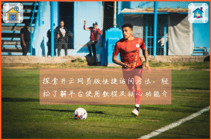 探索开云网页版快捷访问方法，轻松了解平台使用教程及核心功能介绍