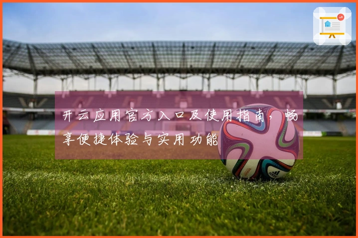 开云应用官方入口及使用指南，畅享便捷体验与实用功能