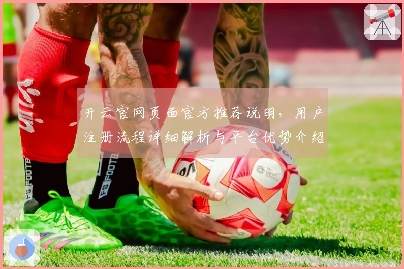 开云官网页面官方推荐说明，用户注册流程详细解析与平台优势介绍