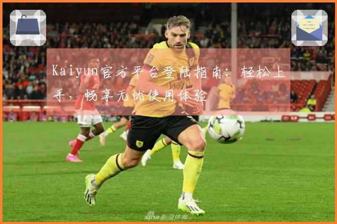 Kaiyun官方平台登陆指南：轻松上手，畅享无忧使用体验