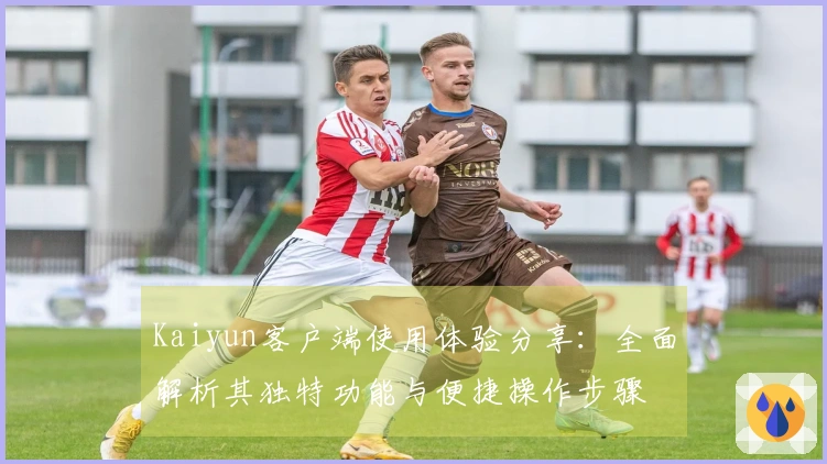 Kaiyun客户端使用体验分享：全面解析其独特功能与便捷操作步骤