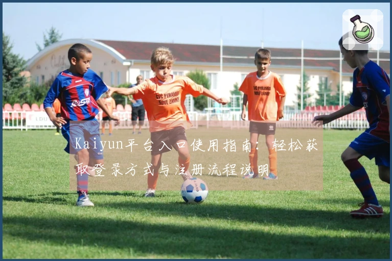 Kaiyun平台入口使用指南：轻松获取登录方式与注册流程说明