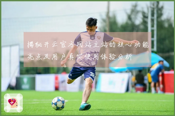 揭秘开云官方网站主站的核心功能亮点及用户真实使用体验分析