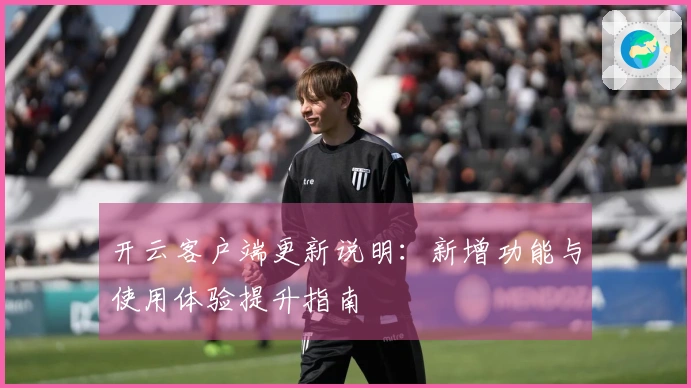 开云客户端更新说明：新增功能与使用体验提升指南